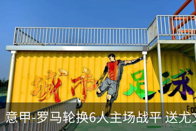 意甲-罗马轮换6人主场战平 送尤文提前3轮锁前四