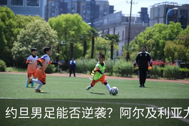 约旦男足能否逆袭？阿尔及利亚力求全力以赴进攻！